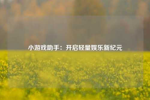 小游戏助手：开启轻量娱乐新纪元