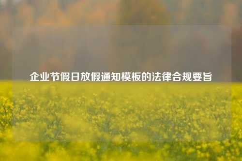 企业节假日放假通知模板的法律合规要旨