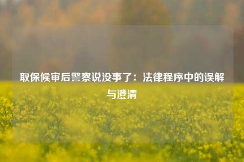 取保候审后警察说没事了：法律程序中的误解与澄清