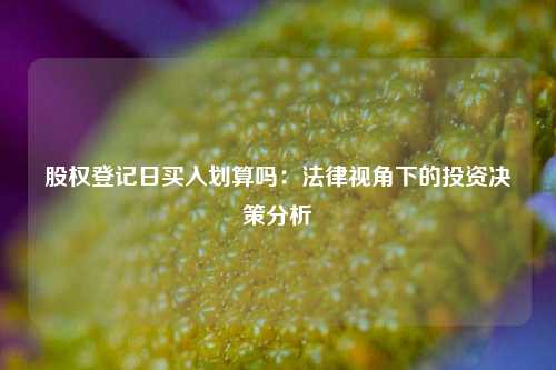 股权登记日买入划算吗：法律视角下的投资决策分析